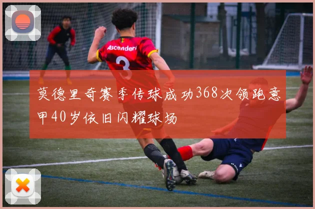 莫德里奇赛季传球成功368次领跑意甲40岁依旧闪耀球场