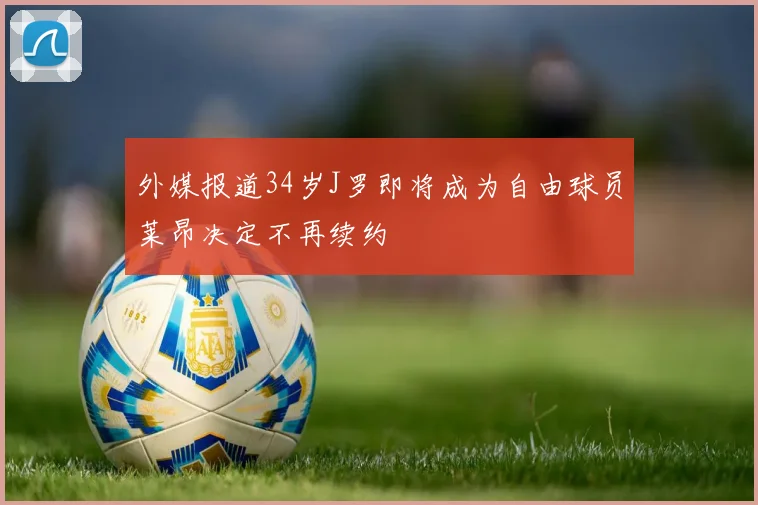外媒报道34岁J罗即将成为自由球员莱昂决定不再续约