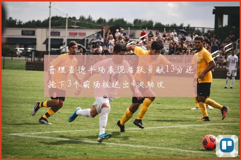普理查德半场表现活跃贡献13分还抢下3个前场板送出4次助攻