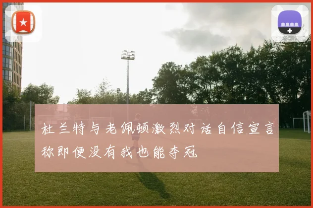 杜兰特与老佩顿激烈对话自信宣言称即便没有我也能夺冠