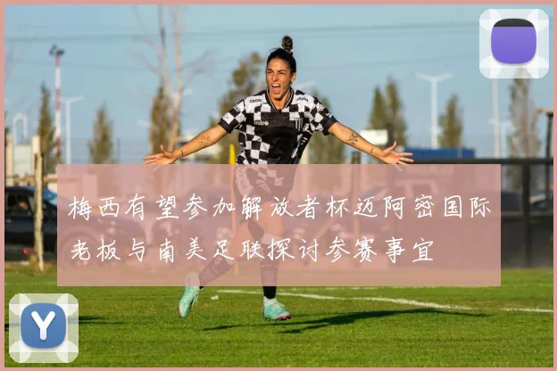 梅西有望参加解放者杯迈阿密国际老板与南美足联探讨参赛事宜