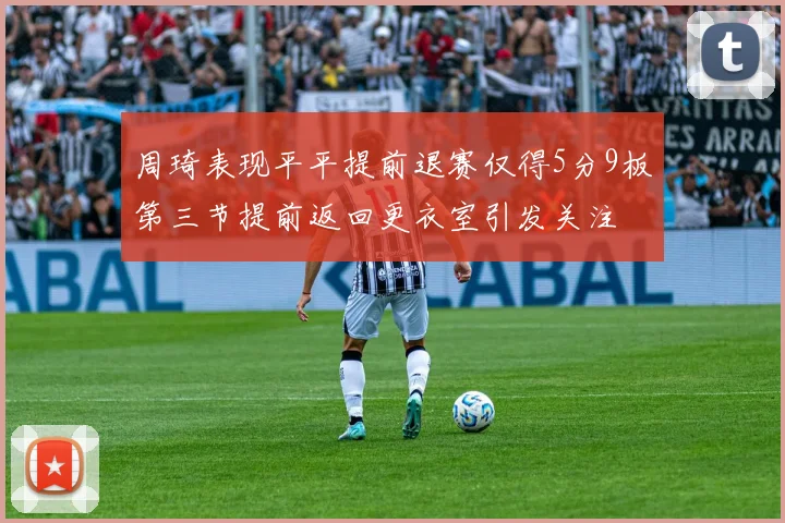 周琦表现平平提前退赛仅得5分9板第三节提前返回更衣室引发关注