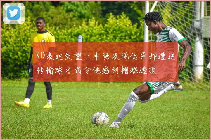 KD表达失望上半场表现优异却遭逆转输球方式令他感到糟糕透顶
