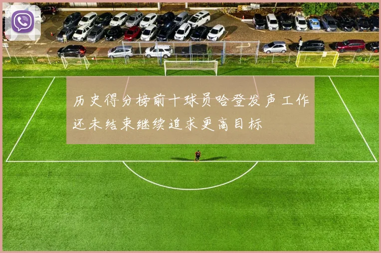 历史得分榜前十球员哈登发声工作还未结束继续追求更高目标