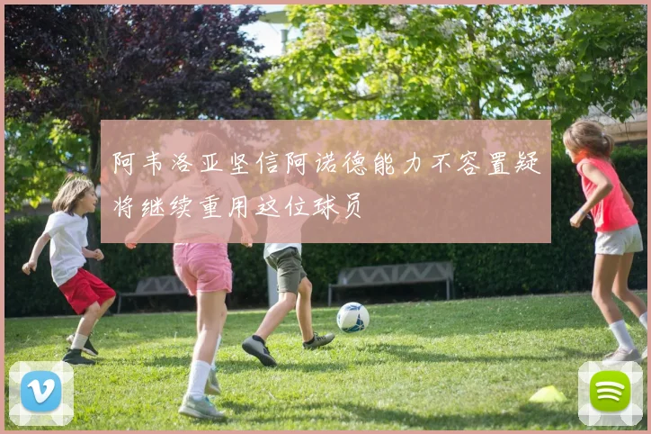 阿韦洛亚坚信阿诺德能力不容置疑将继续重用这位球员