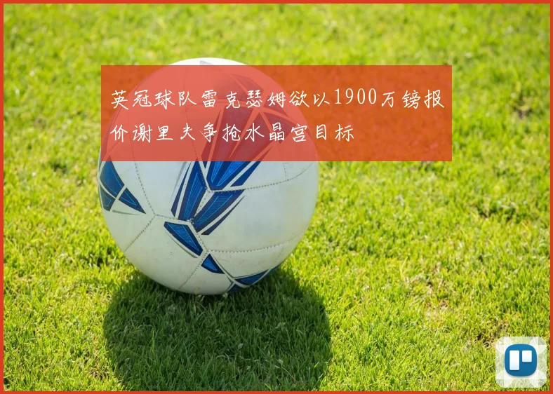 英冠球队雷克瑟姆欲以1900万镑报价谢里夫争抢水晶宫目标