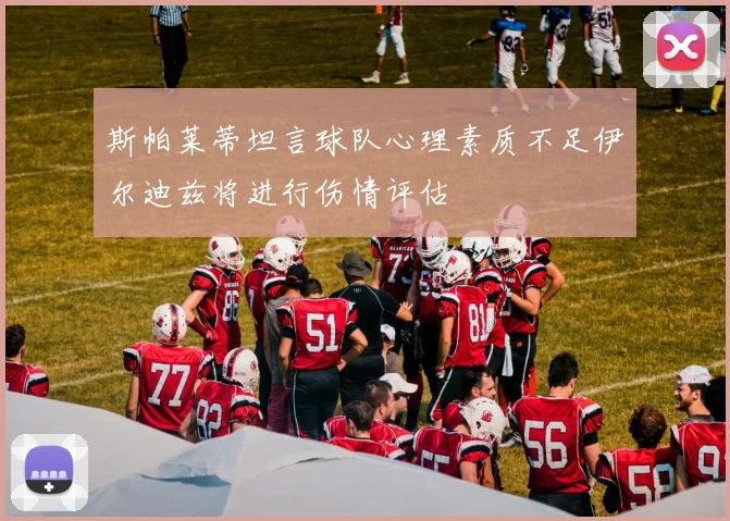 斯帕莱蒂坦言球队心理素质不足伊尔迪兹将进行伤情评估