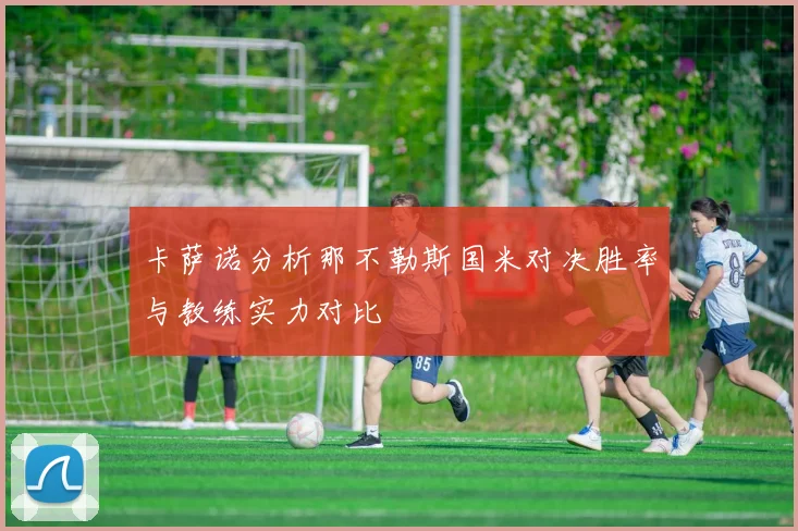 卡萨诺分析那不勒斯国米对决胜率与教练实力对比