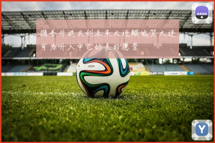携手并进共创未来大连鲲城贺大连可为升入中乙的美好愿景