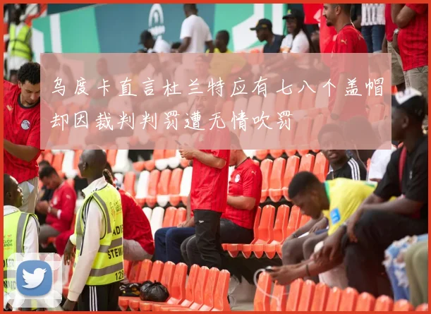 乌度卡直言杜兰特应有七八个盖帽却因裁判判罚遭无情吹罚
