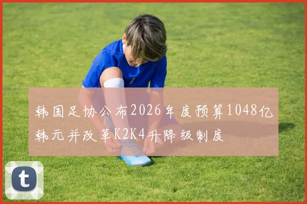 韩国足协公布2026年度预算1048亿韩元并改革K2K4升降级制度