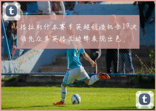 格拉利什本赛季英超创造机会17次领先众多英格兰边锋表现出色