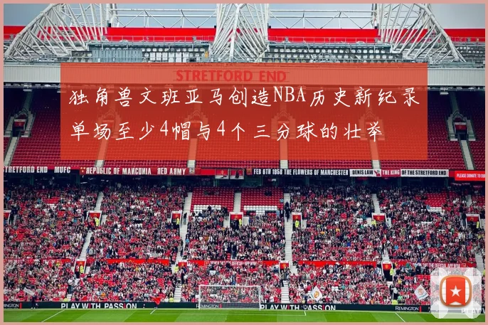 独角兽文班亚马创造NBA历史新纪录单场至少4帽与4个三分球的壮举