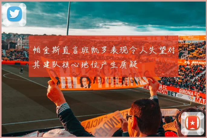 帕金斯直言班凯罗表现令人失望对其建队核心地位产生质疑