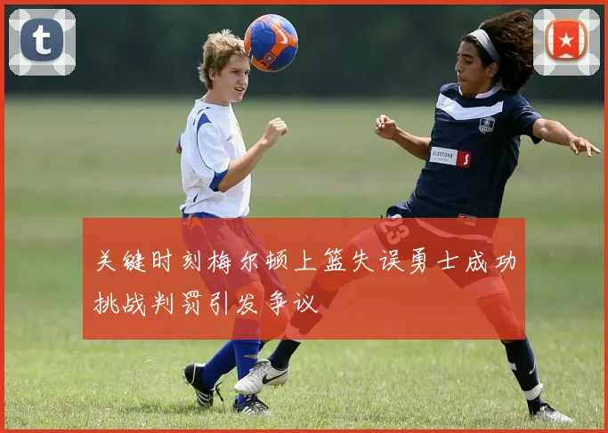 关键时刻梅尔顿上篮失误勇士成功挑战判罚引发争议