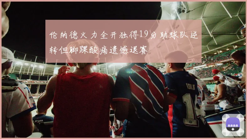 伦纳德火力全开独得19分助球队逆转但脚踝酸痛遗憾退赛
