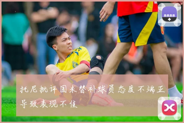 托尼批评国米替补球员态度不端正导致表现不佳