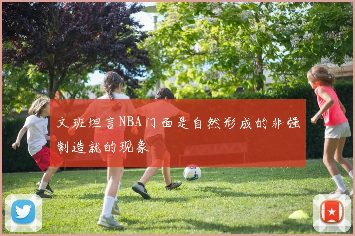 文班坦言NBA门面是自然形成的非强制造就的现象