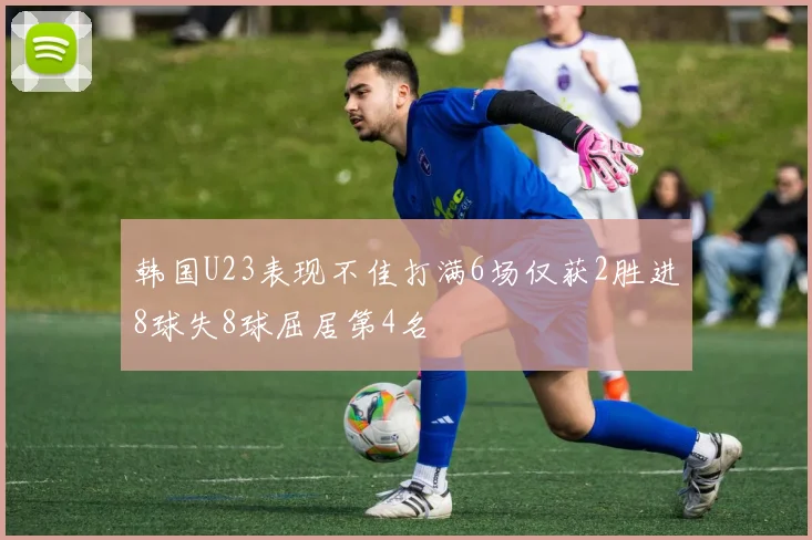 韩国U23表现不佳打满6场仅获2胜进8球失8球屈居第4名