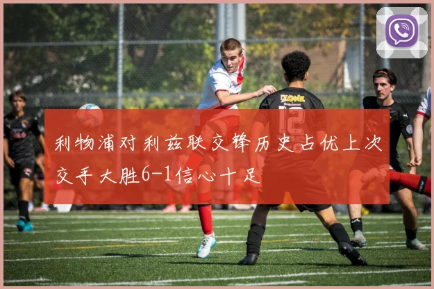 利物浦对利兹联交锋历史占优上次交手大胜6-1信心十足