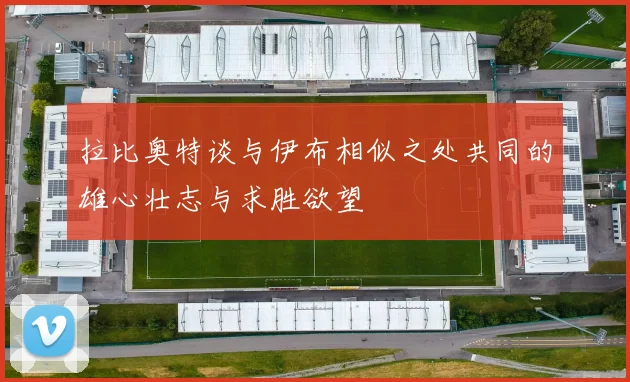 拉比奥特谈与伊布相似之处共同的雄心壮志与求胜欲望