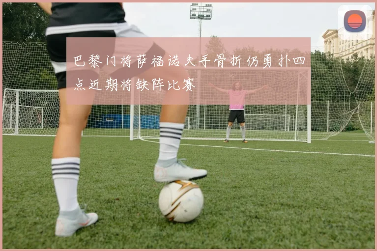 巴黎门将萨福诺夫手骨折仍勇扑四点近期将缺阵比赛
