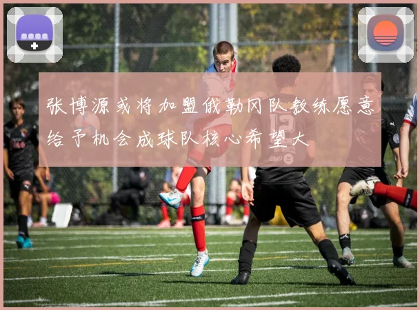 张博源或将加盟俄勒冈队教练愿意给予机会成球队核心希望大