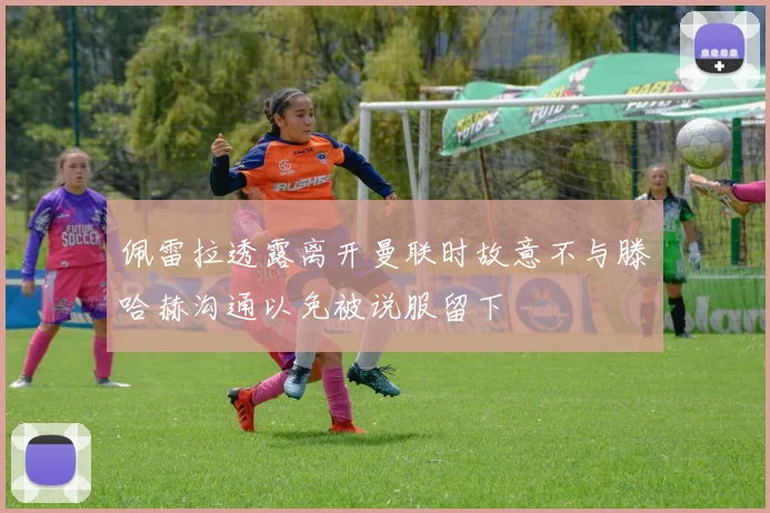 佩雷拉透露离开曼联时故意不与滕哈赫沟通以免被说服留下