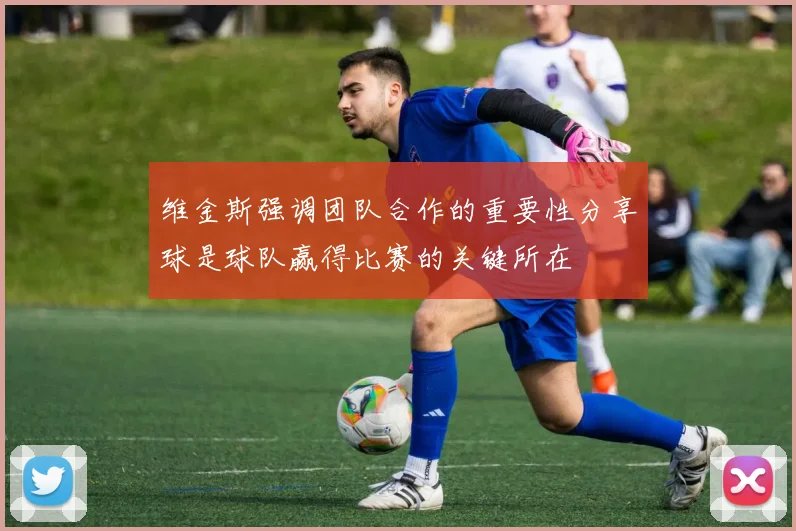 维金斯强调团队合作的重要性分享球是球队赢得比赛的关键所在