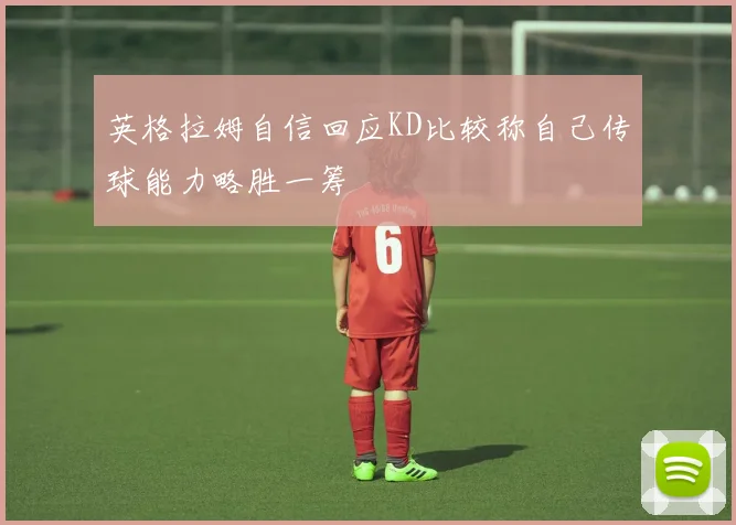 英格拉姆自信回应KD比较称自己传球能力略胜一筹