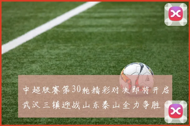 中超联赛第30轮精彩对决即将开启武汉三镇迎战山东泰山全力争胜