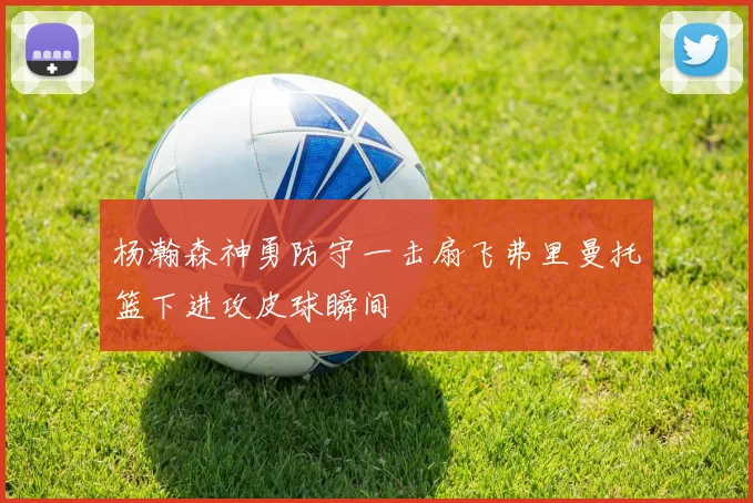 杨瀚森神勇防守一击扇飞弗里曼托篮下进攻皮球瞬间