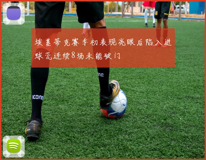 埃基蒂克赛季初表现亮眼后陷入进球荒连续8场未能破门