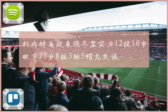 科内特高效表现尽显实力12投10中砍下23分8板3助5帽无失误