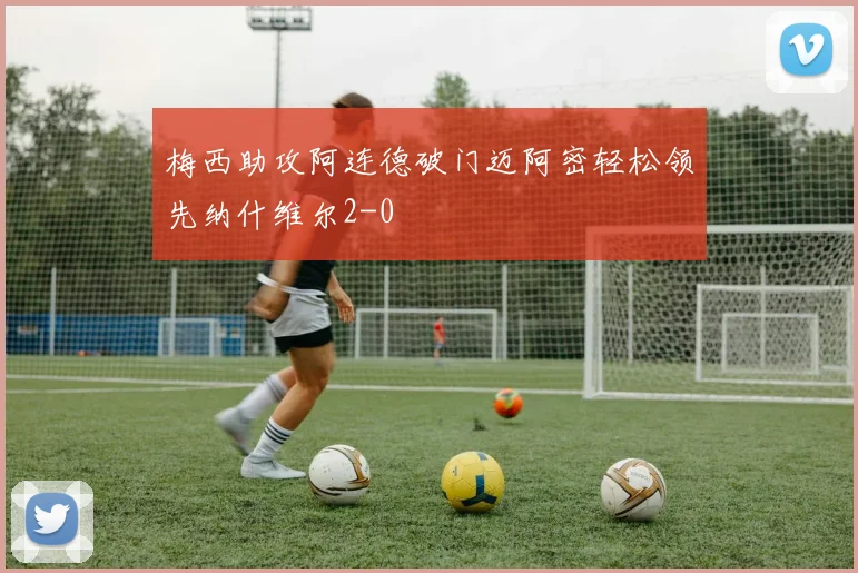 梅西助攻阿连德破门迈阿密轻松领先纳什维尔2-0