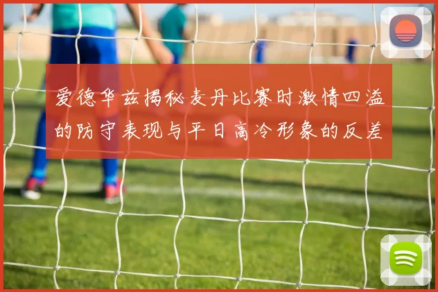 爱德华兹揭秘麦丹比赛时激情四溢的防守表现与平日高冷形象的反差