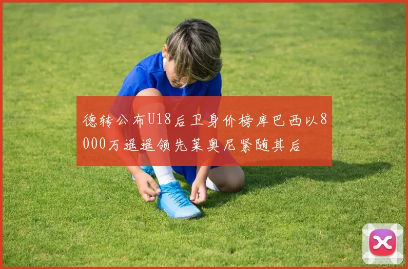 德转公布U18后卫身价榜库巴西以8000万遥遥领先莱奥尼紧随其后