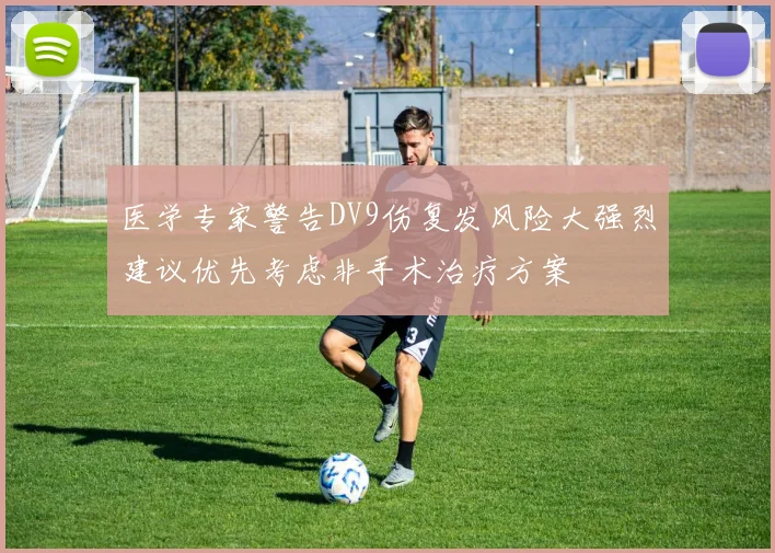 医学专家警告DV9伤复发风险大强烈建议优先考虑非手术治疗方案