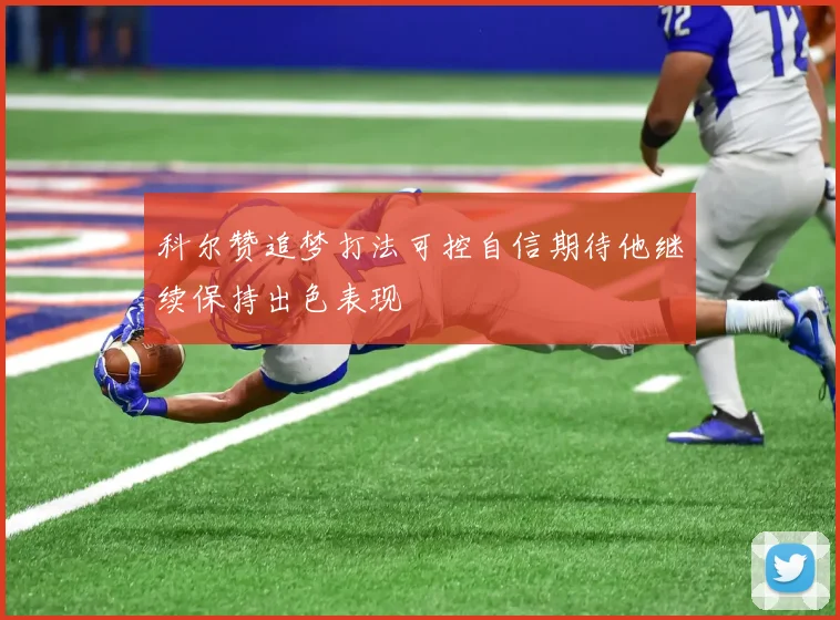 科尔赞追梦打法可控自信期待他继续保持出色表现