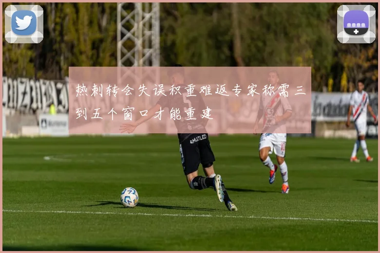 热刺转会失误积重难返专家称需三到五个窗口才能重建