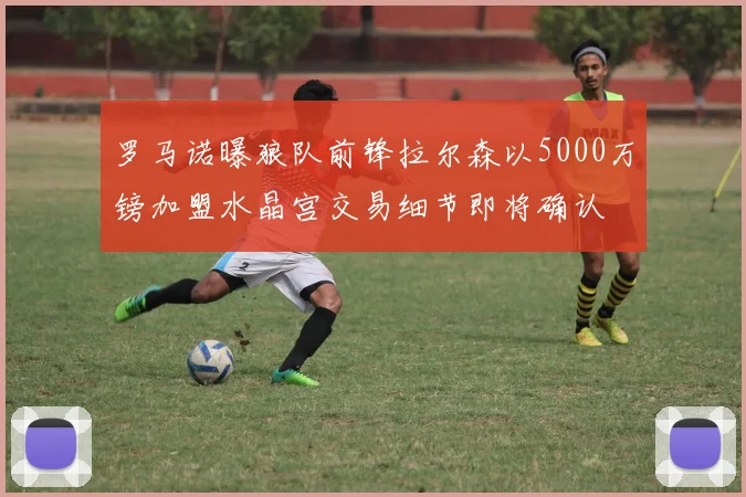 罗马诺曝狼队前锋拉尔森以5000万镑加盟水晶宫交易细节即将确认