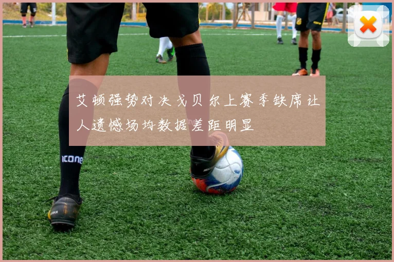 艾顿强势对决戈贝尔上赛季缺席让人遗憾场均数据差距明显